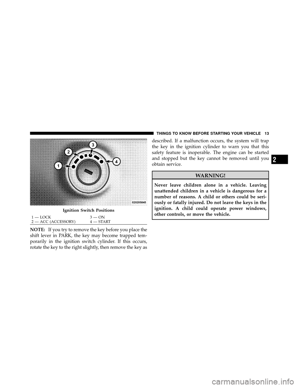 DODGE CALIBER 2010 1.G Owners Manual NOTE:If you try to remove the key before you place the
shift lever in PARK, the key may become trapped tem-
porarily in the ignition switch cylinder. If this occurs,
rotate the key to the right slight