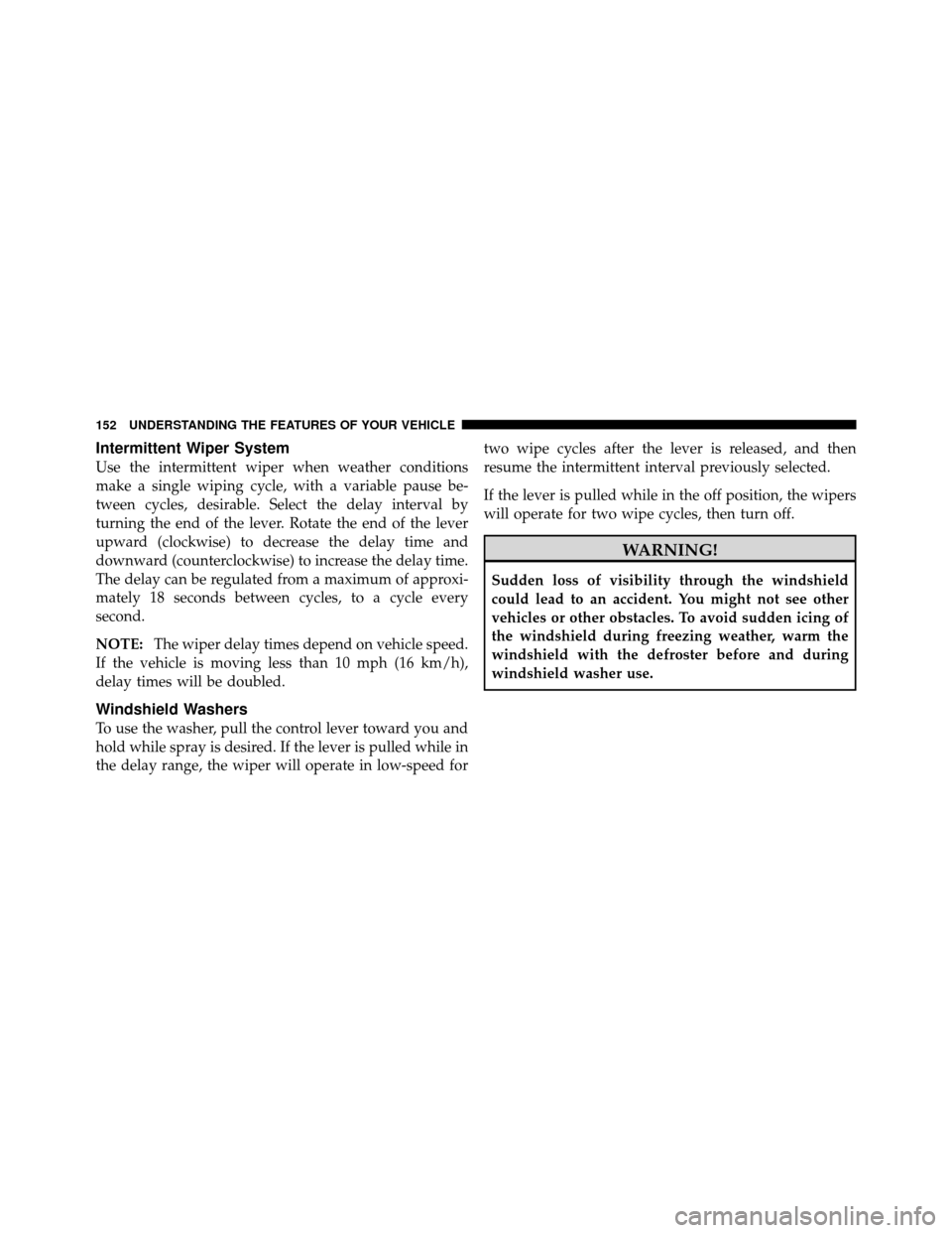 DODGE CALIBER 2010 1.G Owners Manual Intermittent Wiper System
Use the intermittent wiper when weather conditions
make a single wiping cycle, with a variable pause be-
tween cycles, desirable. Select the delay interval by
turning the end