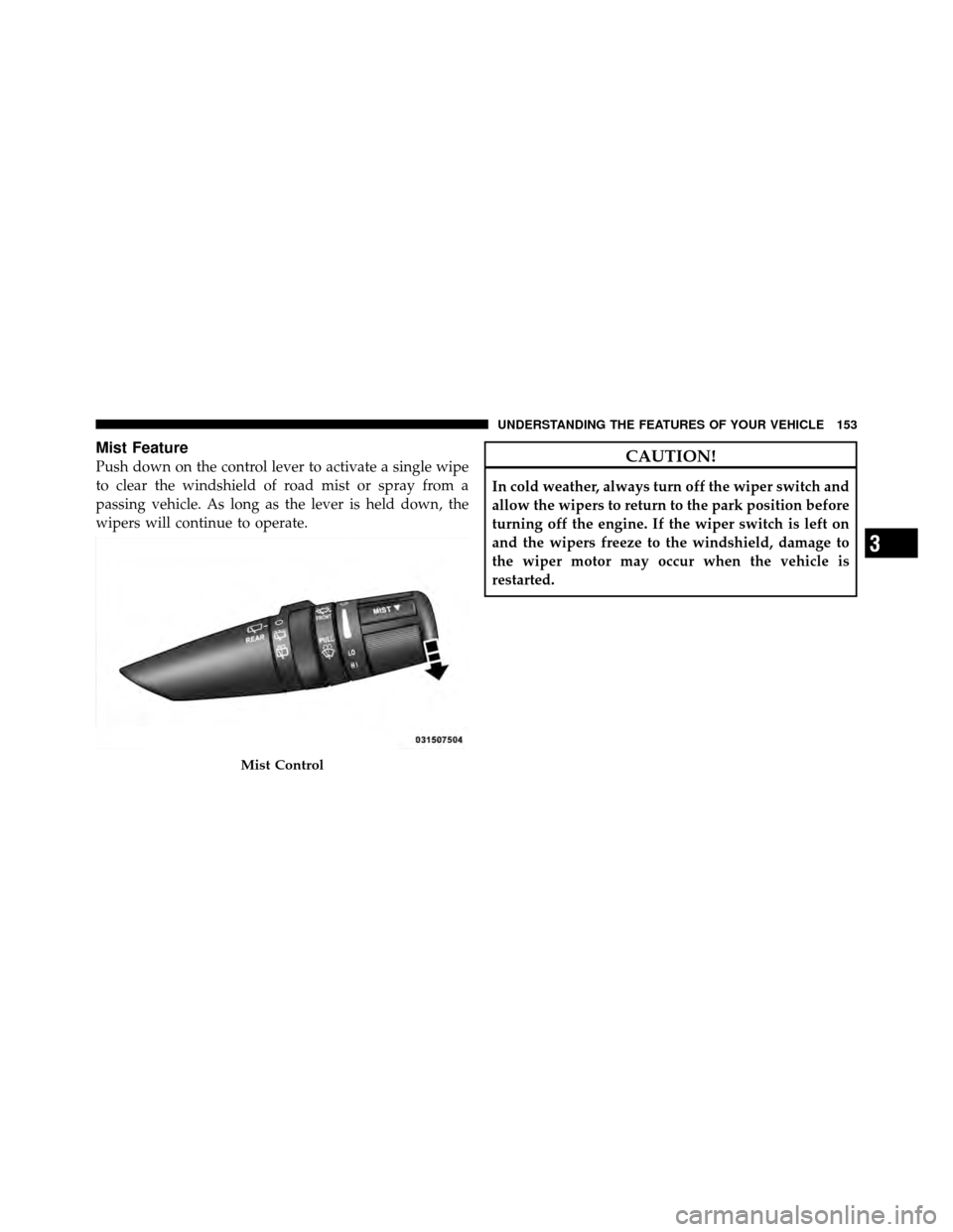 DODGE CALIBER 2010 1.G Owners Manual Mist Feature
Push down on the control lever to activate a single wipe
to clear the windshield of road mist or spray from a
passing vehicle. As long as the lever is held down, the
wipers will continue 