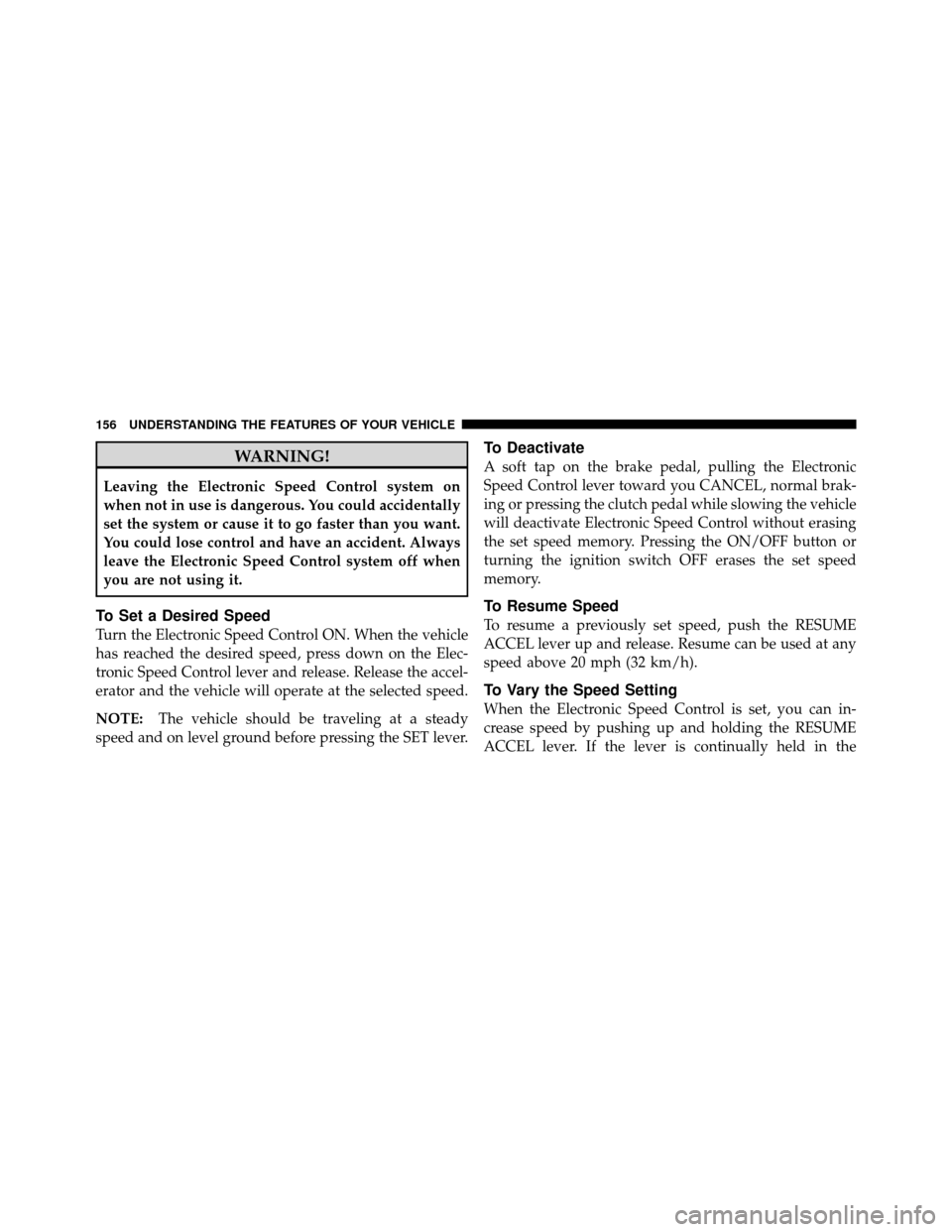 DODGE CALIBER 2010 1.G Owners Manual WARNING!
Leaving the Electronic Speed Control system on
when not in use is dangerous. You could accidentally
set the system or cause it to go faster than you want.
You could lose control and have an a