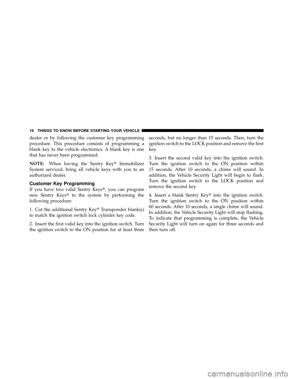 DODGE CALIBER 2010 1.G User Guide dealer or by following the customer key programming
procedure. This procedure consists of programming a
blank key to the vehicle electronics. A blank key is one
that has never been programmed.
NOTE:Wh