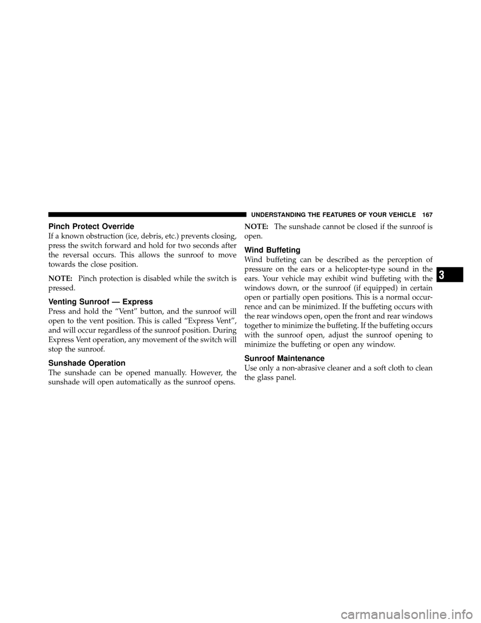 DODGE CALIBER 2010 1.G Owners Manual Pinch Protect Override
If a known obstruction (ice, debris, etc.) prevents closing,
press the switch forward and hold for two seconds after
the reversal occurs. This allows the sunroof to move
towards