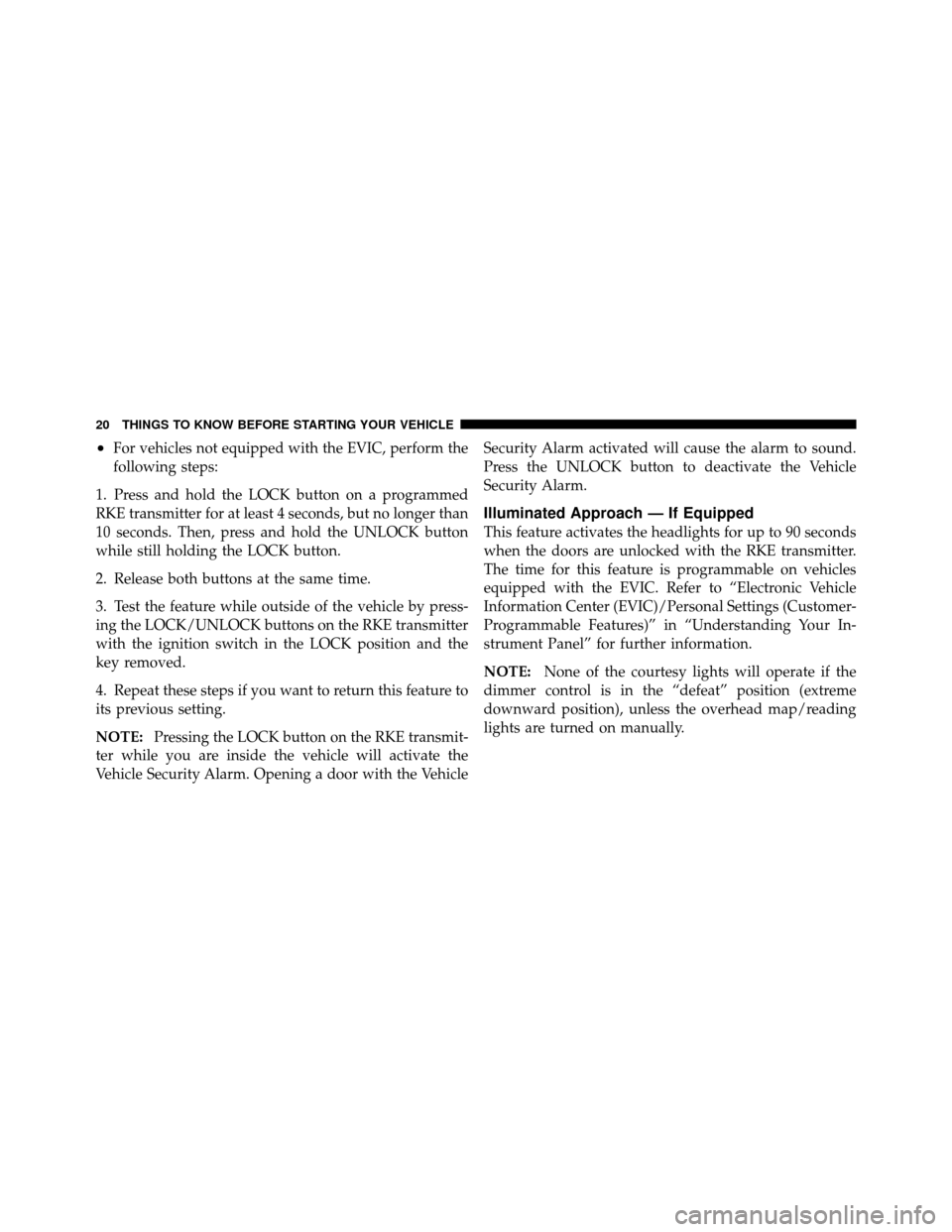 DODGE CALIBER 2010 1.G Owners Manual •For vehicles not equipped with the EVIC, perform the
following steps:
1. Press and hold the LOCK button on a programmed
RKE transmitter for at least 4 seconds, but no longer than
10 seconds. Then, 