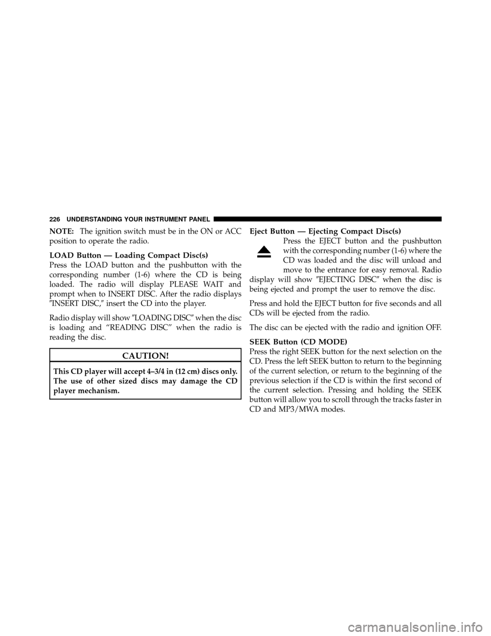 DODGE CALIBER 2010 1.G User Guide NOTE:The ignition switch must be in the ON or ACC
position to operate the radio.
LOAD Button — Loading Compact Disc(s)
Press the LOAD button and the pushbutton with the
corresponding number (1-6) wh