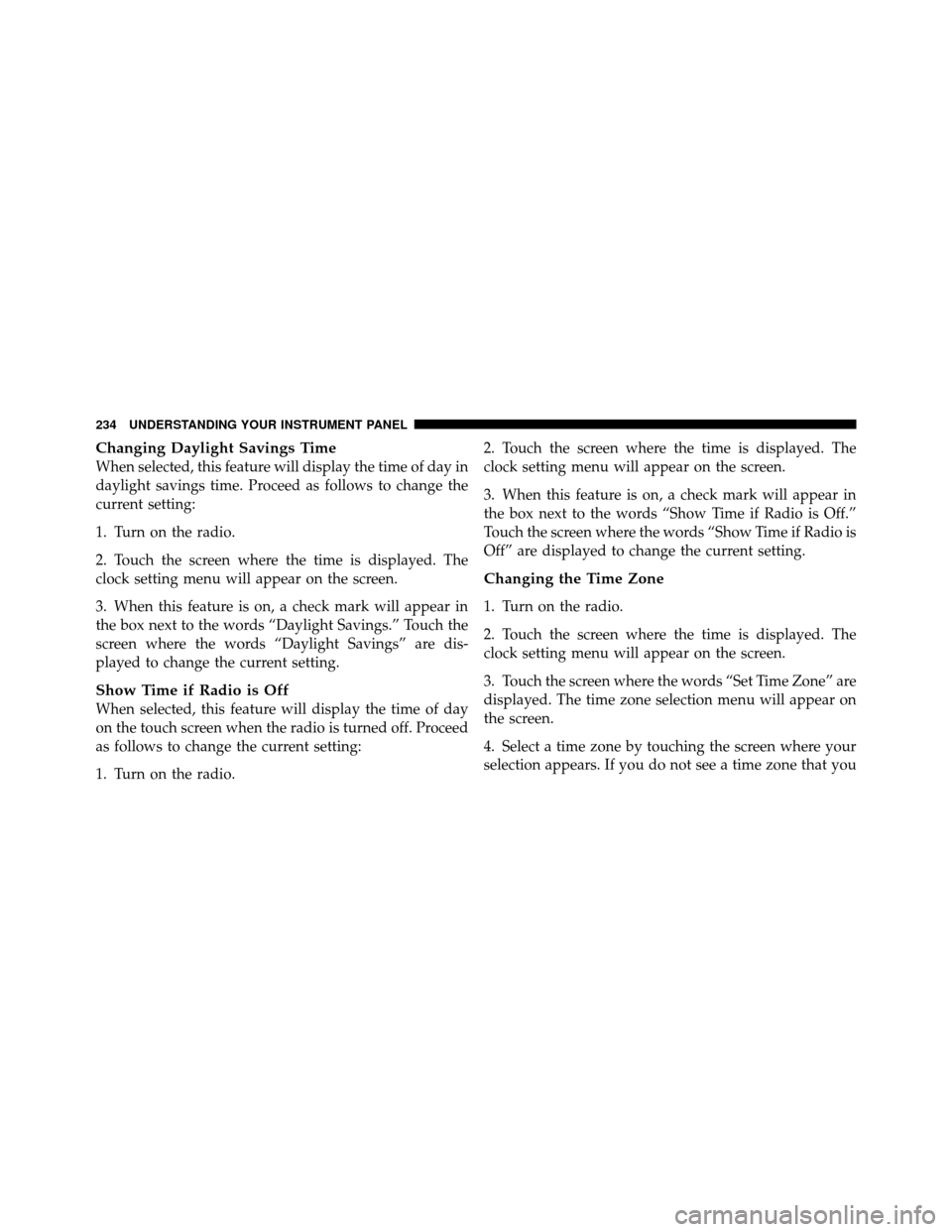 DODGE CALIBER 2010 1.G Owners Manual Changing Daylight Savings Time
When selected, this feature will display the time of day in
daylight savings time. Proceed as follows to change the
current setting:
1. Turn on the radio.
2. Touch the s