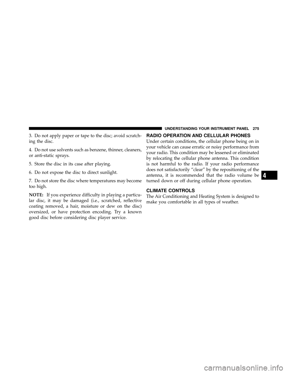 DODGE CALIBER 2010 1.G Owners Manual 3. Do not apply paper or tape to the disc; avoid scratch-
ing the disc.
4. Do not use solvents such as benzene, thinner, cleaners,
or anti-static sprays.
5. Store the disc in its case after playing.
6