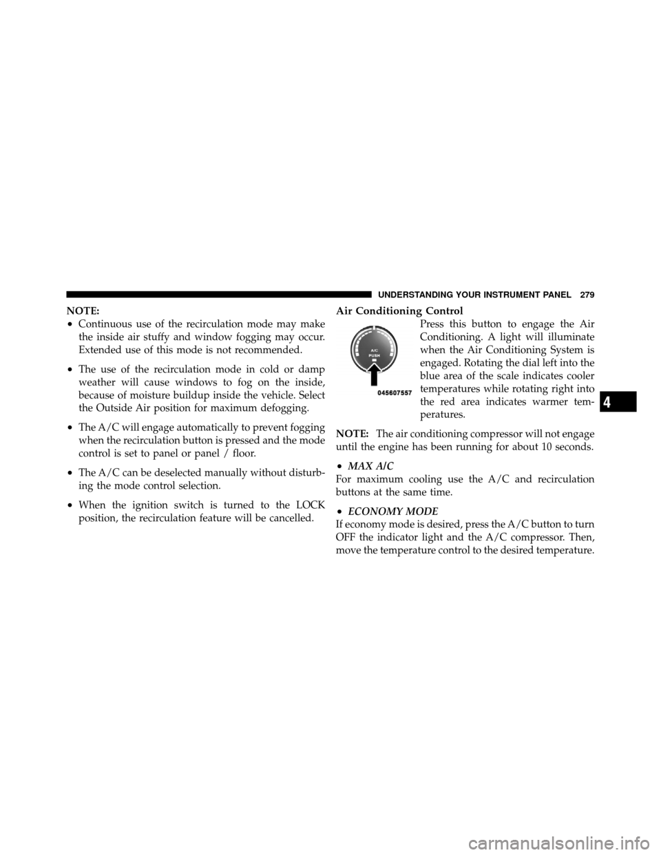 DODGE CALIBER 2010 1.G Owners Manual NOTE:
•Continuous use of the recirculation mode may make
the inside air stuffy and window fogging may occur.
Extended use of this mode is not recommended.
•The use of the recirculation mode in col