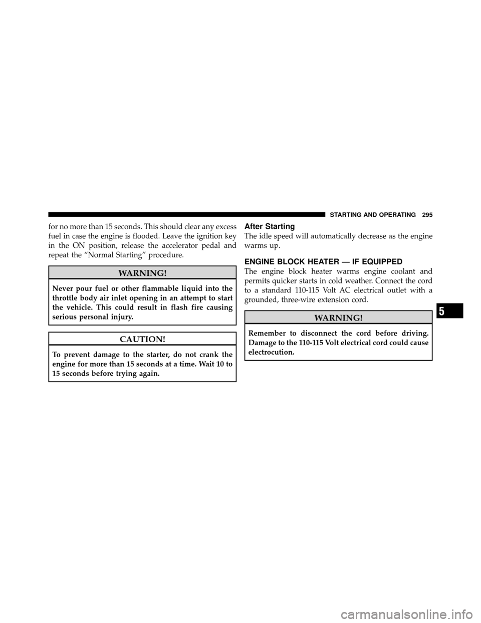 DODGE CALIBER 2010 1.G Owners Manual for no more than 15 seconds. This should clear any excess
fuel in case the engine is flooded. Leave the ignition key
in the ON position, release the accelerator pedal and
repeat the “Normal Starting