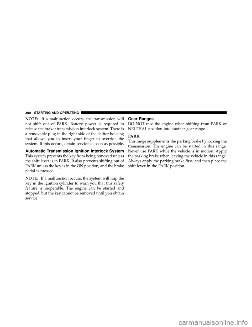 DODGE CALIBER 2010 1.G User Guide NOTE:If a malfunction occurs, the transmission will
not shift out of PARK. Battery power is required to
release the brake/transmission interlock system. There is
a removable plug in the right side of 