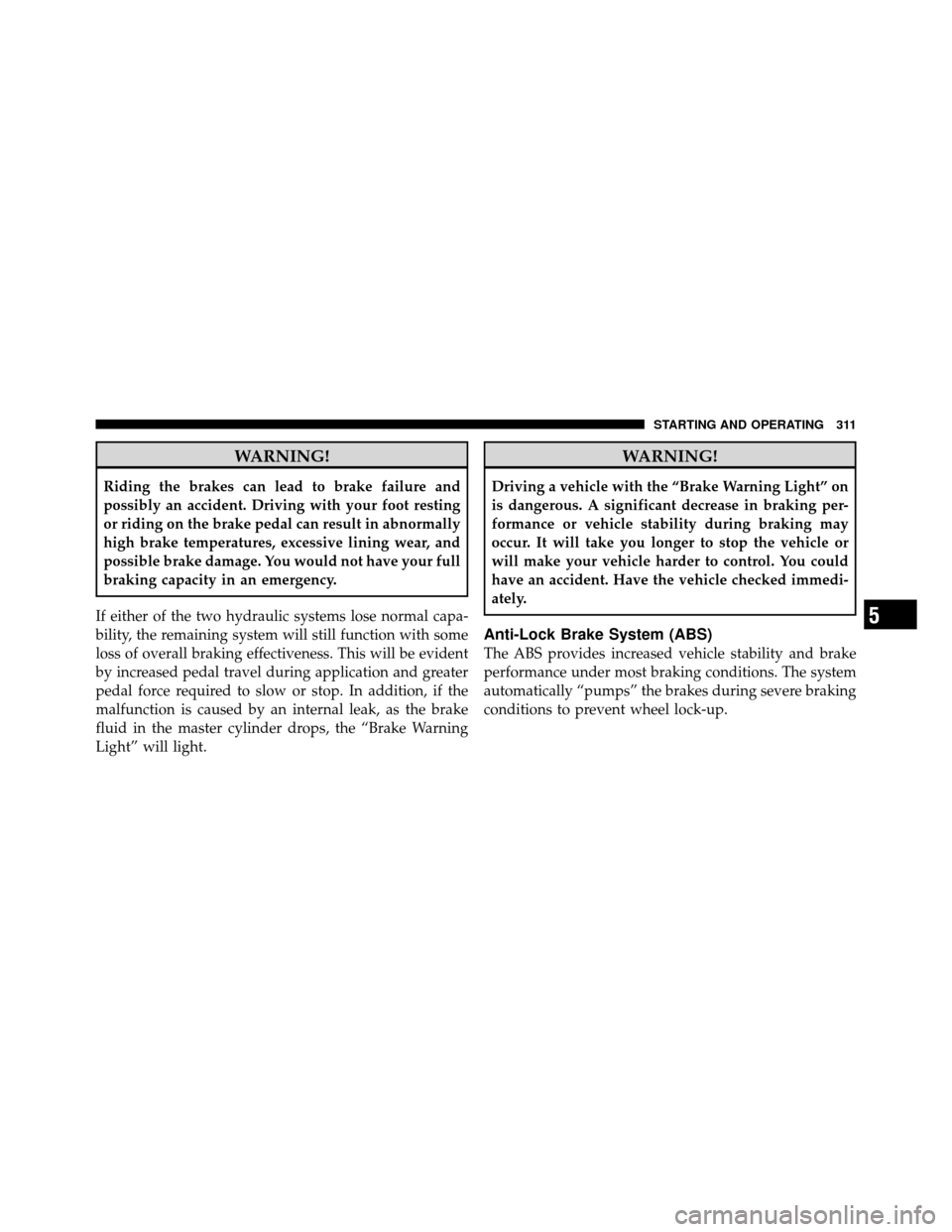 DODGE CALIBER 2010 1.G User Guide WARNING!
Riding the brakes can lead to brake failure and
possibly an accident. Driving with your foot resting
or riding on the brake pedal can result in abnormally
high brake temperatures, excessive l