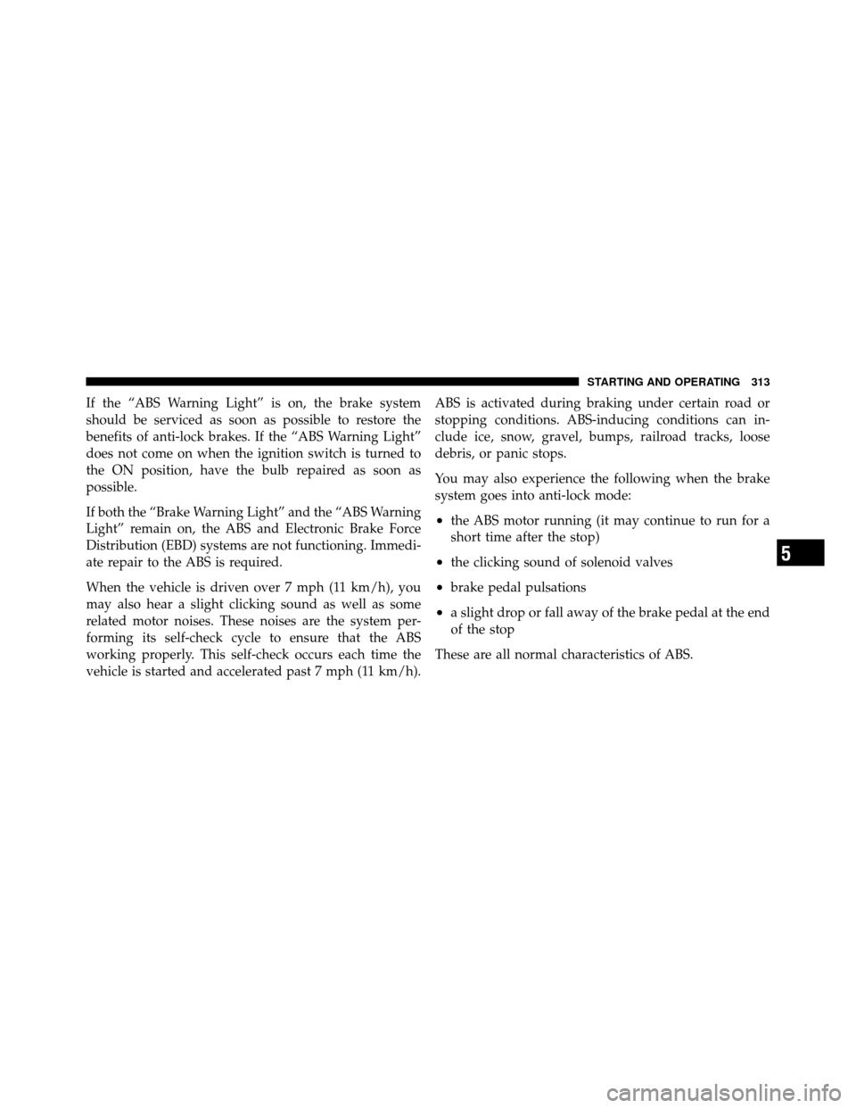 DODGE CALIBER 2010 1.G User Guide If the “ABS Warning Light” is on, the brake system
should be serviced as soon as possible to restore the
benefits of anti-lock brakes. If the “ABS Warning Light”
does not come on when the igni