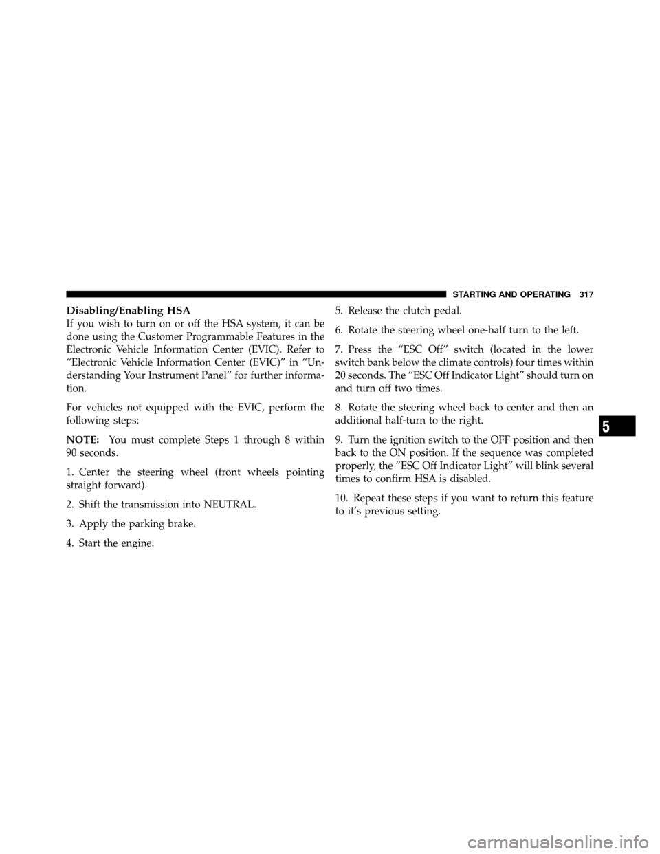 DODGE CALIBER 2010 1.G Owners Manual Disabling/Enabling HSA
If you wish to turn on or off the HSA system, it can be
done using the Customer Programmable Features in the
Electronic Vehicle Information Center (EVIC). Refer to
“Electronic