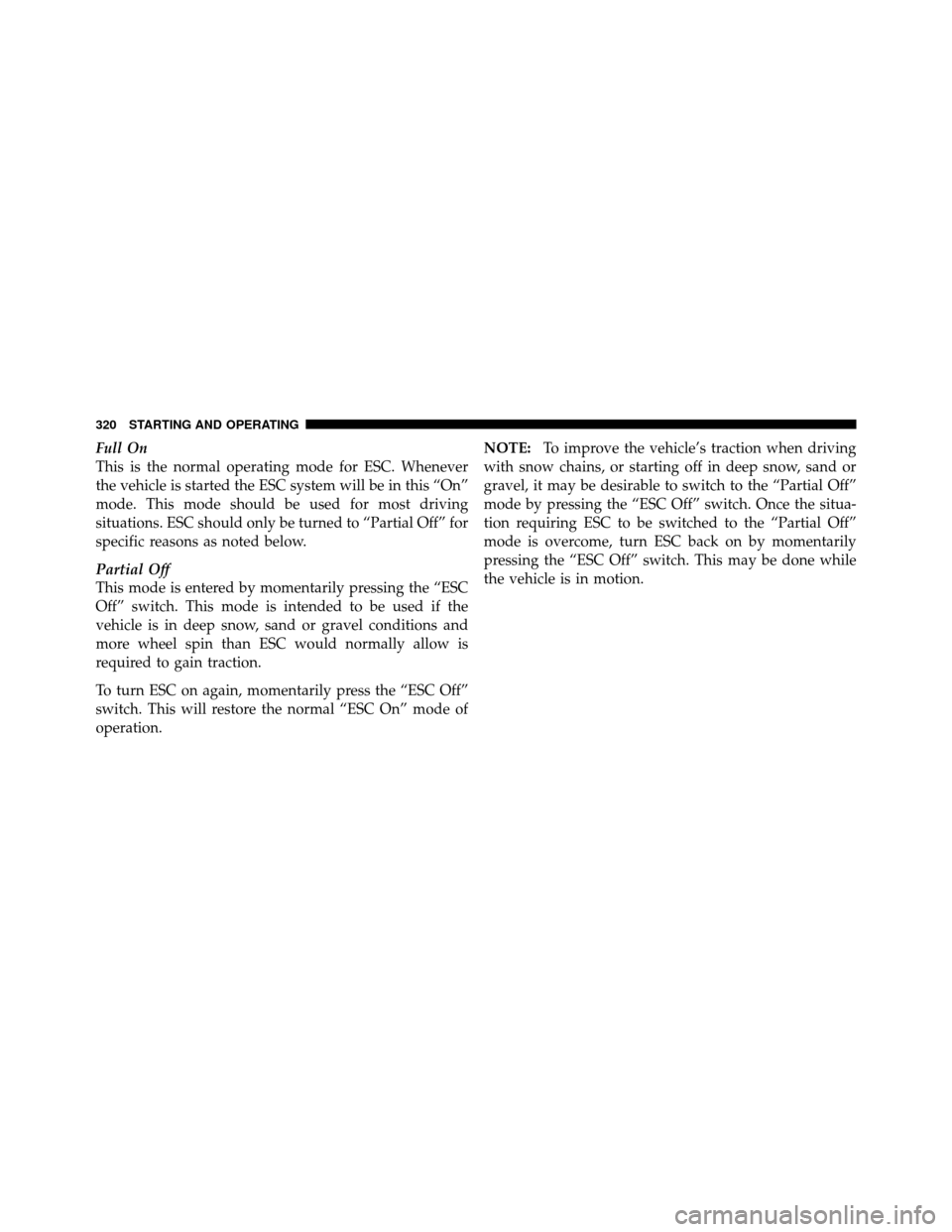 DODGE CALIBER 2010 1.G Owners Manual Full On
This is the normal operating mode for ESC. Whenever
the vehicle is started the ESC system will be in this “On”
mode. This mode should be used for most driving
situations. ESC should only b