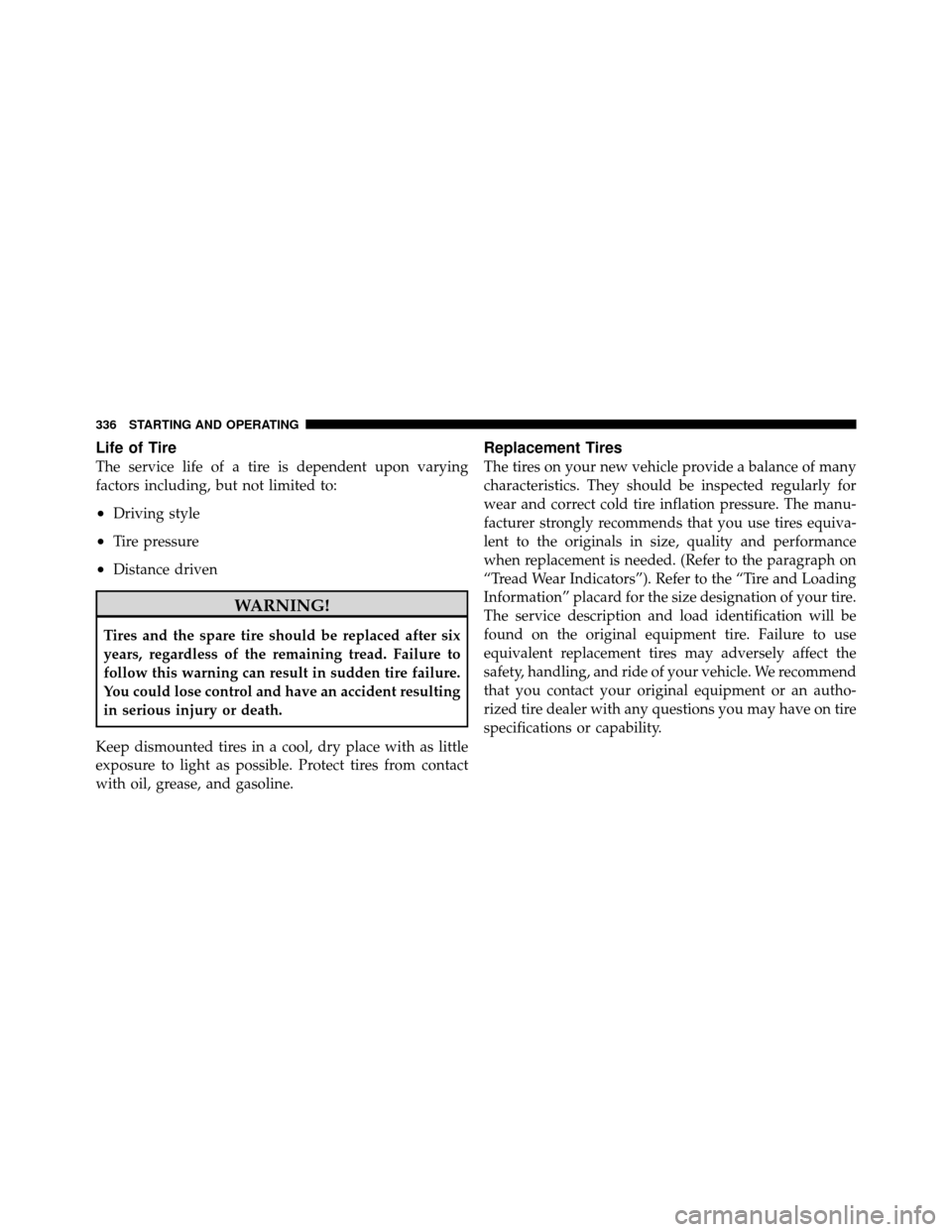 DODGE CALIBER 2010 1.G Owners Manual Life of Tire
The service life of a tire is dependent upon varying
factors including, but not limited to:
•Driving style
•Tire pressure
•Distance driven
WARNING!
Tires and the spare tire should b
