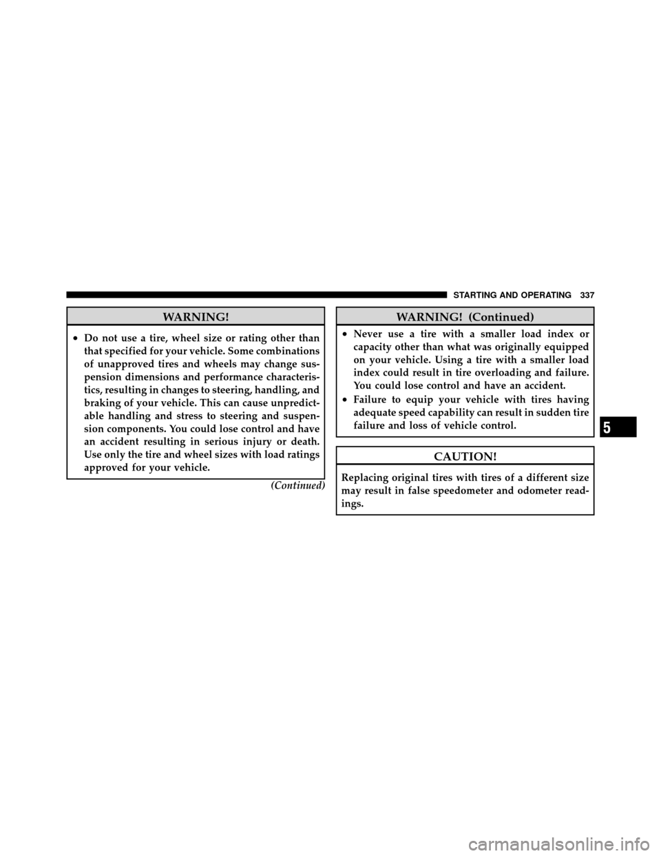 DODGE CALIBER 2010 1.G Owners Manual WARNING!
•Do not use a tire, wheel size or rating other than
that specified for your vehicle. Some combinations
of unapproved tires and wheels may change sus-
pension dimensions and performance char