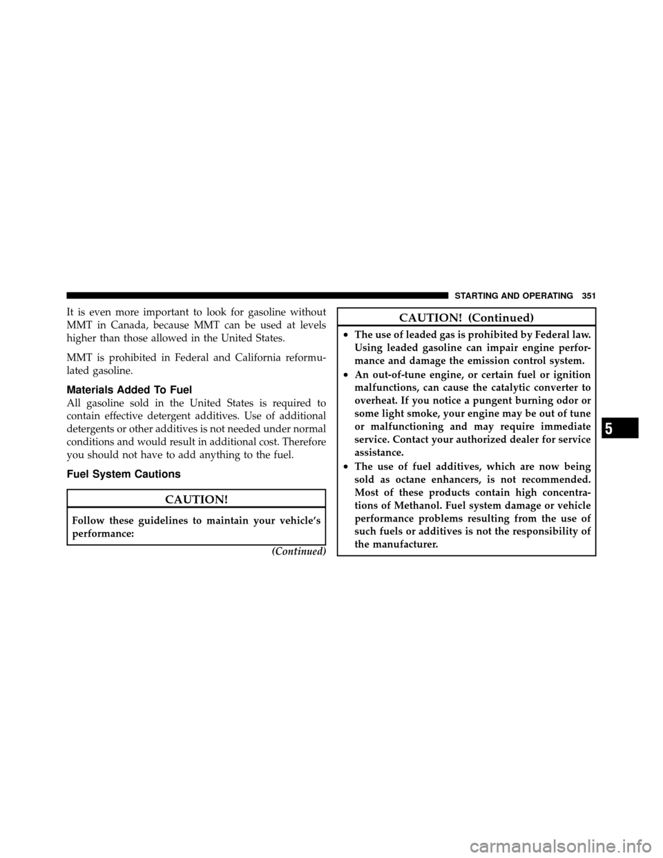 DODGE CALIBER 2010 1.G Owners Manual It is even more important to look for gasoline without
MMT in Canada, because MMT can be used at levels
higher than those allowed in the United States.
MMT is prohibited in Federal and California refo