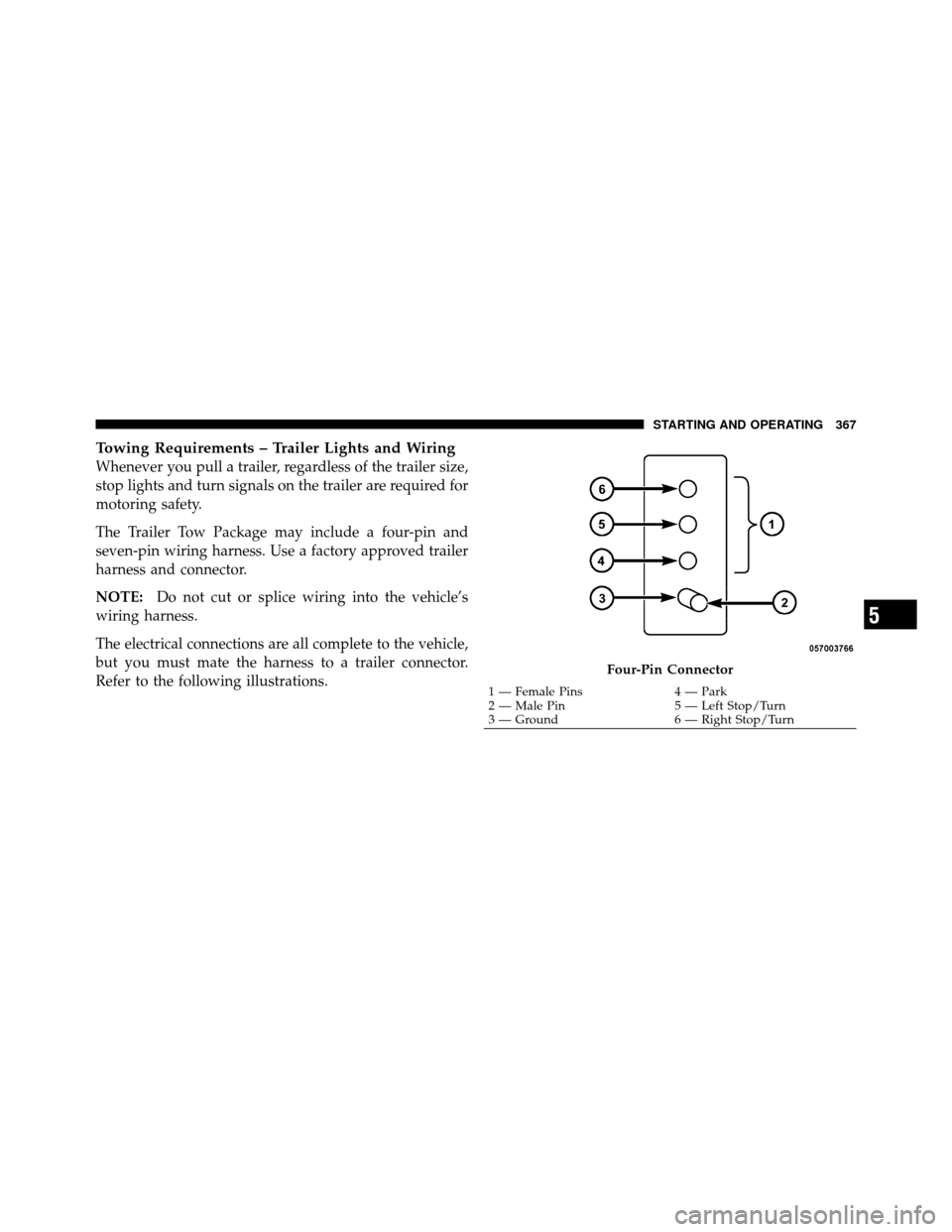 DODGE CALIBER 2010 1.G Owners Manual Towing Requirements – Trailer Lights and Wiring
Whenever you pull a trailer, regardless of the trailer size,
stop lights and turn signals on the trailer are required for
motoring safety.
The Trailer