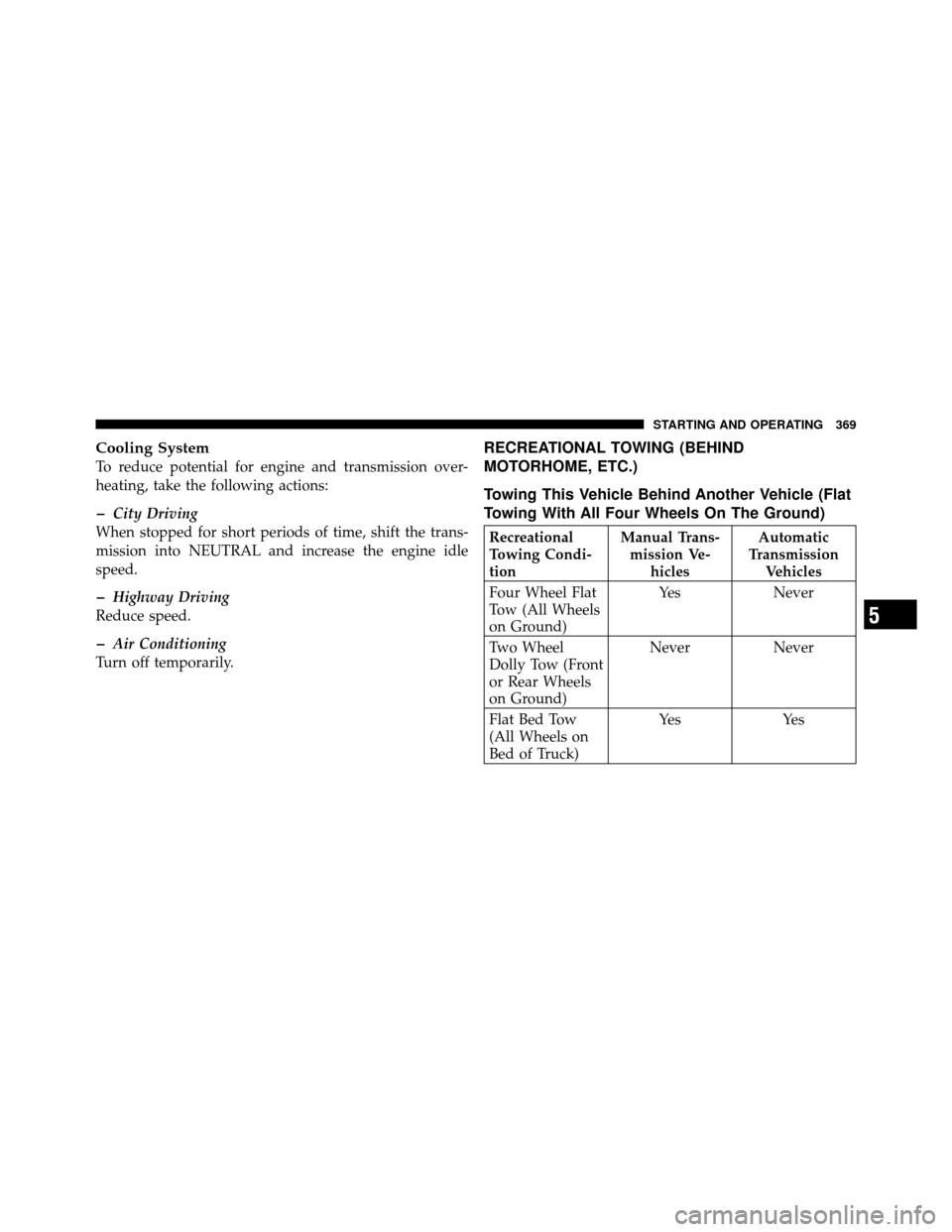 DODGE CALIBER 2010 1.G Owners Manual Cooling System
To reduce potential for engine and transmission over-
heating, take the following actions:
�City Driving
When stopped for short periods of time, shift the trans-
mission into NEUTRAL an