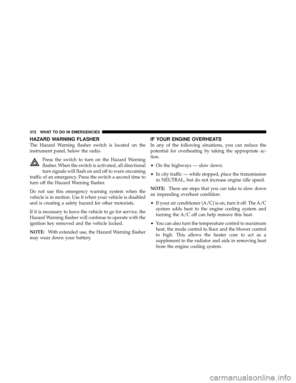 DODGE CALIBER 2010 1.G Owners Manual HAZARD WARNING FLASHER
The Hazard Warning flasher switch is located on the
instrument panel, below the radio.Press the switch to turn on the Hazard Warning
flasher. When the switch is activated, all d