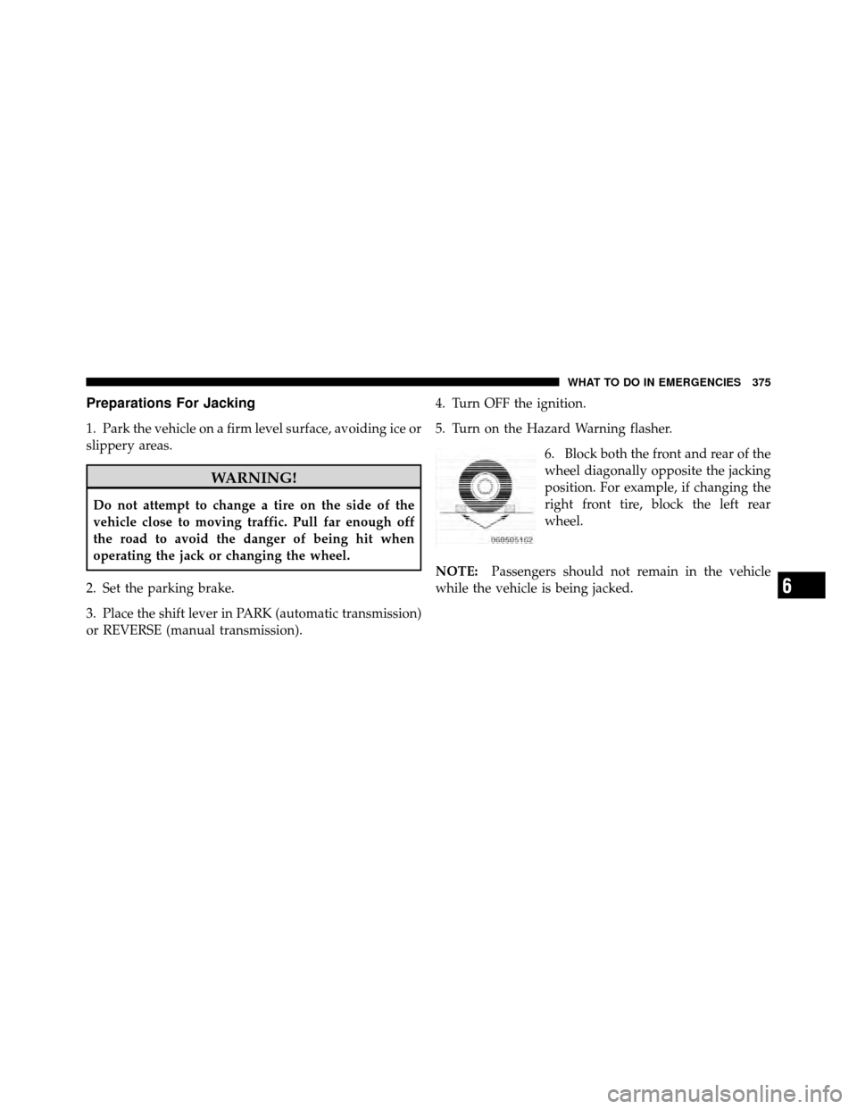 DODGE CALIBER 2010 1.G Owners Manual Preparations For Jacking
1. Park the vehicle on a firm level surface, avoiding ice or
slippery areas.
WARNING!
Do not attempt to change a tire on the side of the
vehicle close to moving traffic. Pull 