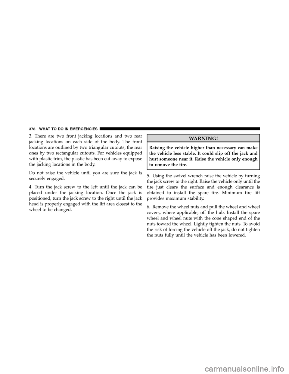 DODGE CALIBER 2010 1.G Owners Manual 3. There are two front jacking locations and two rear
jacking locations on each side of the body. The front
locations are outlined by two triangular cutouts, the rear
ones by two rectangular cutouts. 