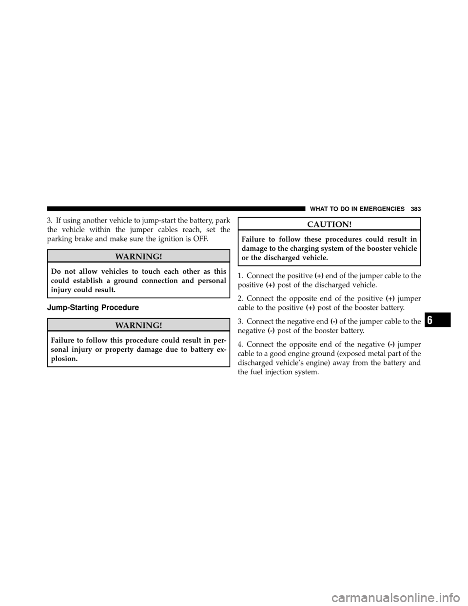 DODGE CALIBER 2010 1.G Owners Manual 3. If using another vehicle to jump-start the battery, park
the vehicle within the jumper cables reach, set the
parking brake and make sure the ignition is OFF.
WARNING!
Do not allow vehicles to touch