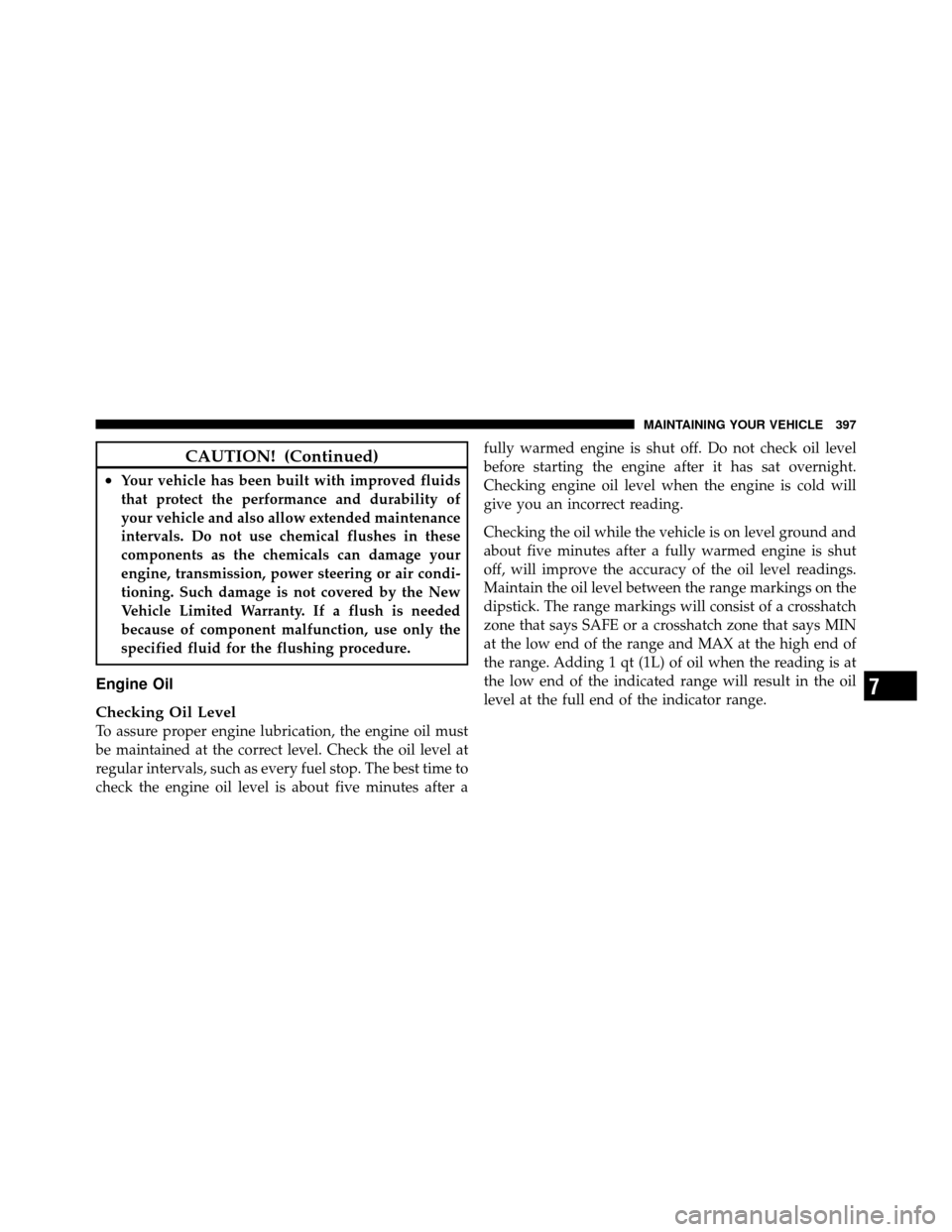 DODGE CALIBER 2010 1.G Owners Manual CAUTION! (Continued)
•Your vehicle has been built with improved fluids
that protect the performance and durability of
your vehicle and also allow extended maintenance
intervals. Do not use chemical 