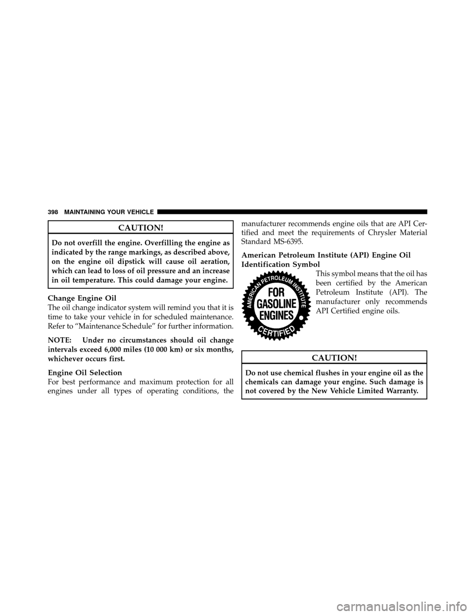 DODGE CALIBER 2010 1.G Owners Manual CAUTION!
Do not overfill the engine. Overfilling the engine as
indicated by the range markings, as described above,
on the engine oil dipstick will cause oil aeration,
which can lead to loss of oil pr