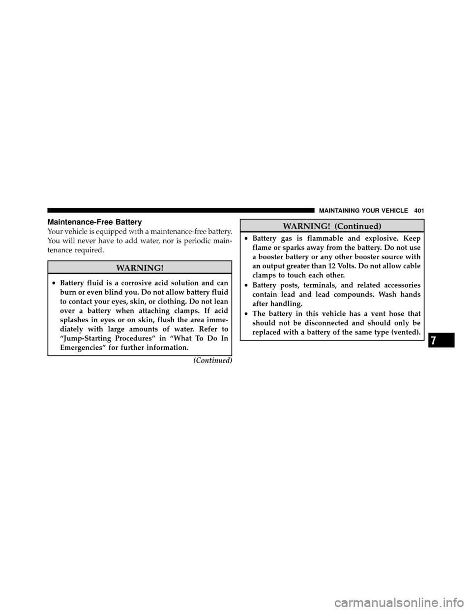 DODGE CALIBER 2010 1.G Owners Manual Maintenance-Free Battery
Your vehicle is equipped with a maintenance-free battery.
You will never have to add water, nor is periodic main-
tenance required.
WARNING!
•Battery fluid is a corrosive ac