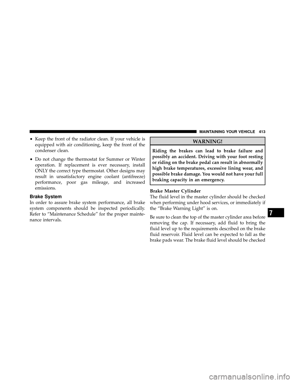 DODGE CALIBER 2010 1.G User Guide •Keep the front of the radiator clean. If your vehicle is
equipped with air conditioning, keep the front of the
condenser clean.
•Do not change the thermostat for Summer or Winter
operation. If re