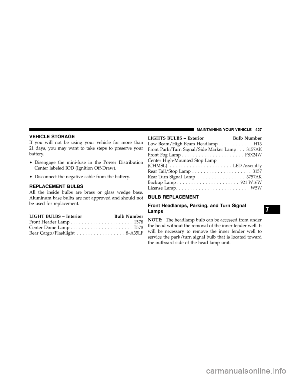 DODGE CALIBER 2010 1.G Owners Manual VEHICLE STORAGE
If you will not be using your vehicle for more than
21 days, you may want to take steps to preserve your
battery.
•Disengage the mini-fuse in the Power Distribution
Center labeled IO