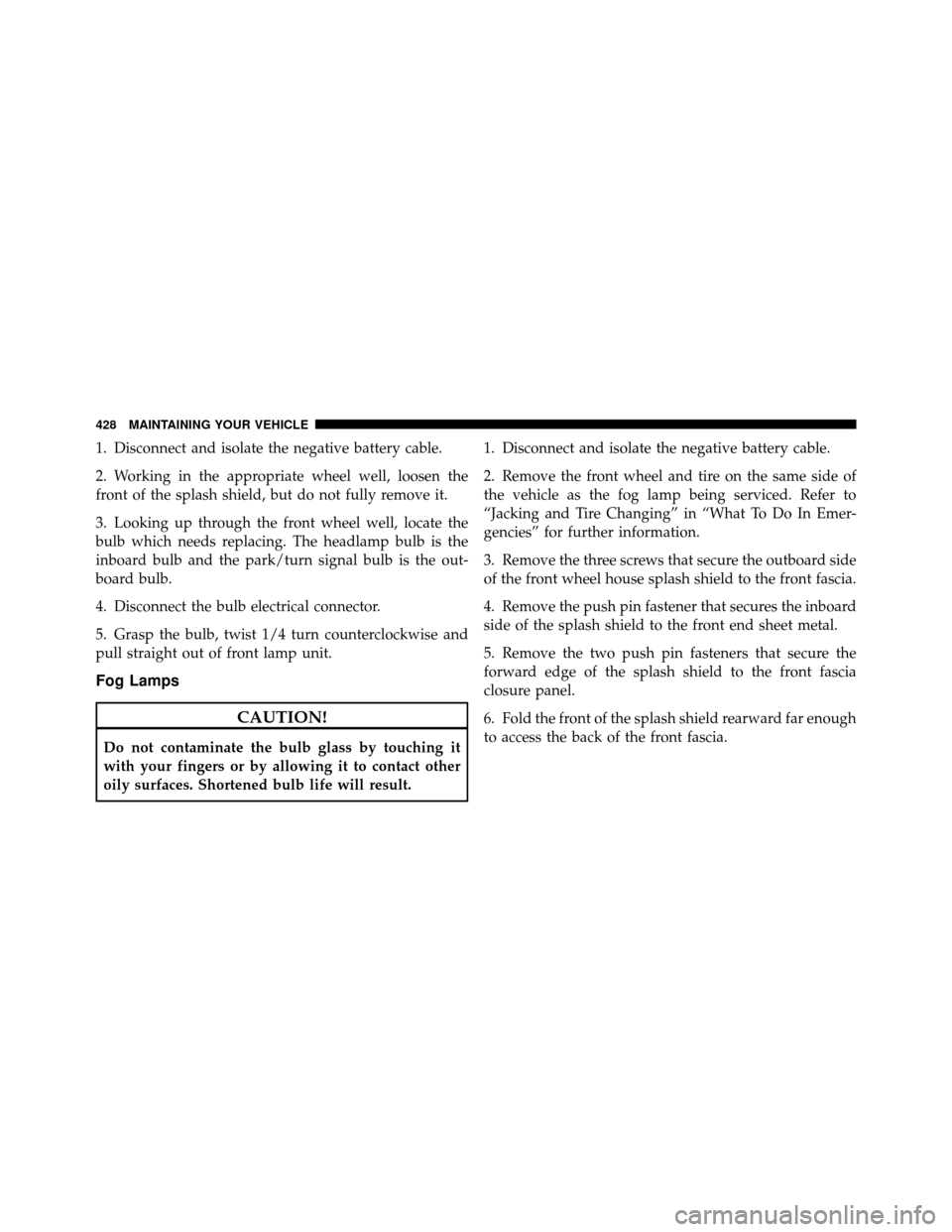 DODGE CALIBER 2010 1.G Owners Manual 1. Disconnect and isolate the negative battery cable.
2. Working in the appropriate wheel well, loosen the
front of the splash shield, but do not fully remove it.
3. Looking up through the front wheel