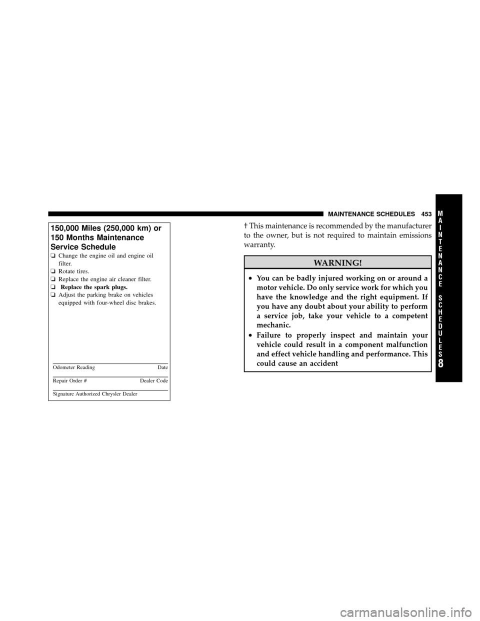 DODGE CALIBER 2010 1.G Owners Manual † This maintenance is recommended by the manufacturer
to the owner, but is not required to maintain emissions
warranty.
WARNING!
•You can be badly injured working on or around a
motor vehicle. Do 