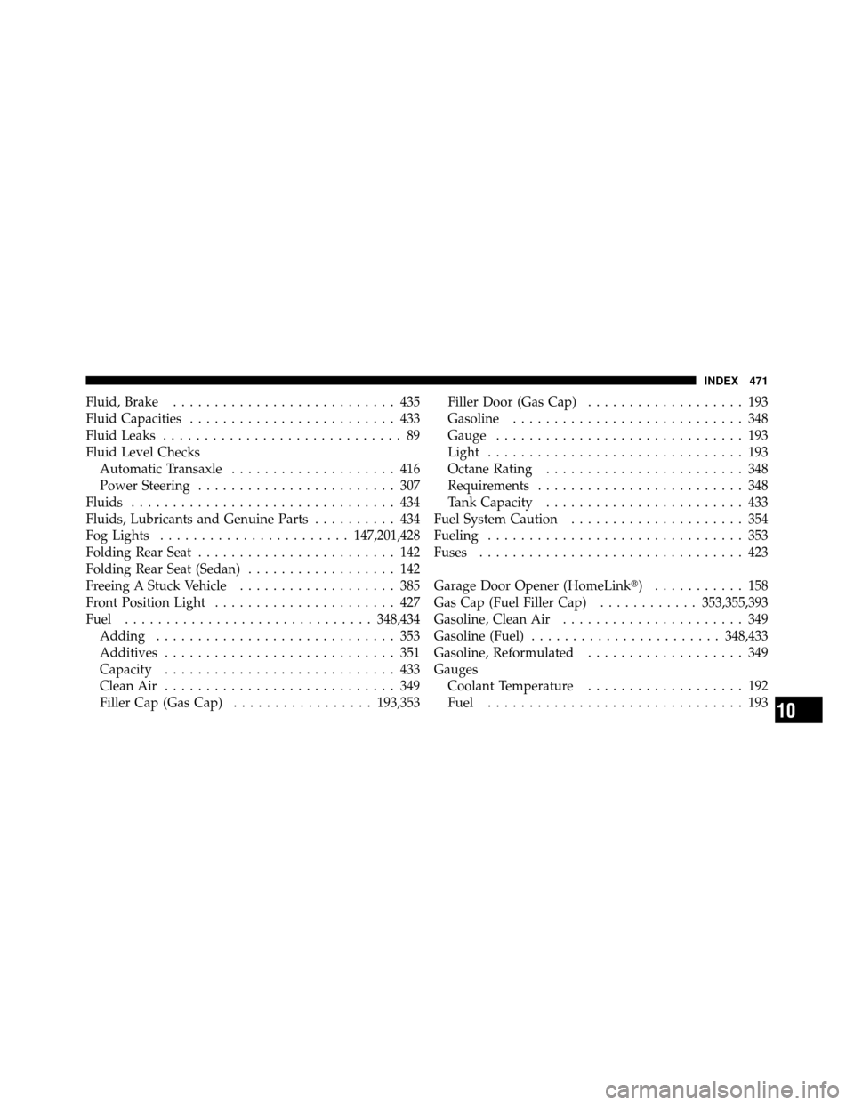 DODGE CALIBER 2010 1.G Owners Manual Fluid, Brake........................... 435
Fluid Capacities ......................... 433
Fluid Leaks ............................. 89
Fluid Level Checks Automatic Transaxle .................... 416
