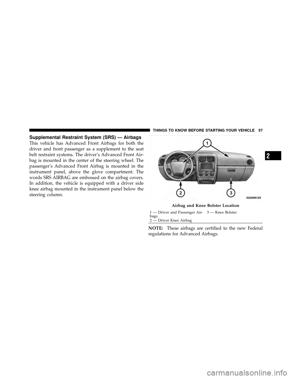 DODGE CALIBER 2010 1.G Owners Manual Supplemental Restraint System (SRS) — Airbags
This vehicle has Advanced Front Airbags for both the
driver and front passenger as a supplement to the seat
belt restraint systems. The driver’s Advan