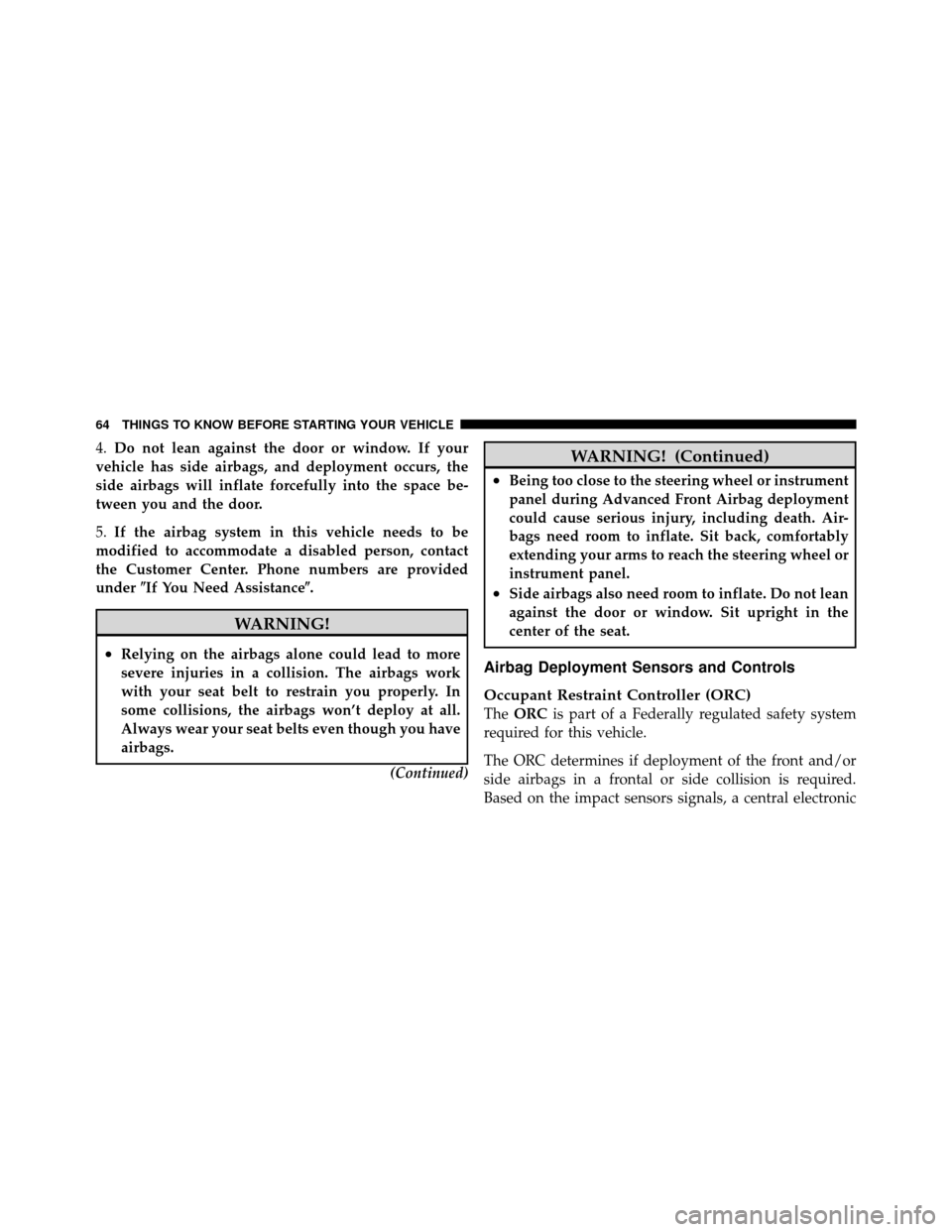 DODGE CALIBER 2010 1.G Owners Manual 4.Do not lean against the door or window. If your
vehicle has side airbags, and deployment occurs, the
side airbags will inflate forcefully into the space be-
tween you and the door.
5. If the airbag 