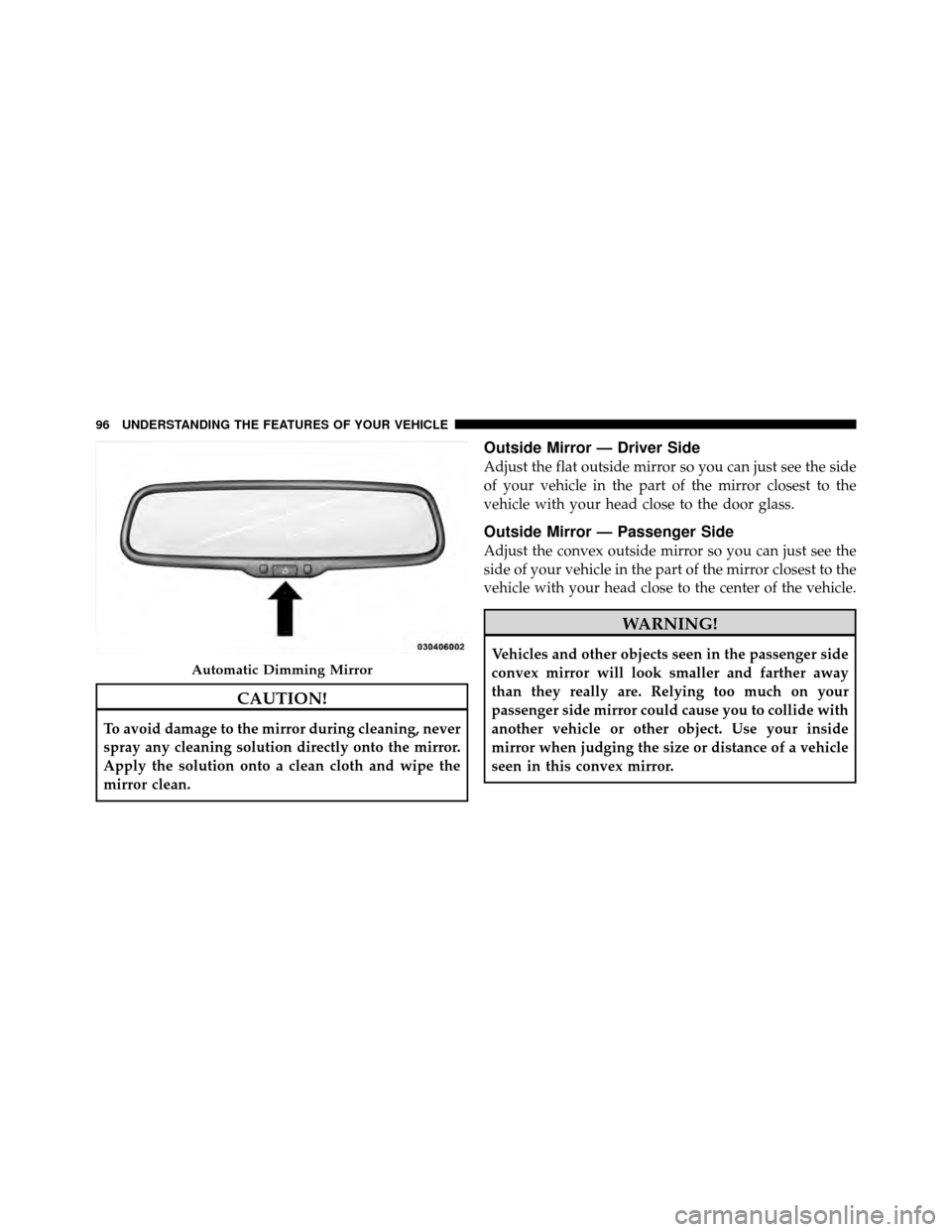 DODGE CALIBER 2010 1.G Owners Manual CAUTION!
To avoid damage to the mirror during cleaning, never
spray any cleaning solution directly onto the mirror.
Apply the solution onto a clean cloth and wipe the
mirror clean.
Outside Mirror — 