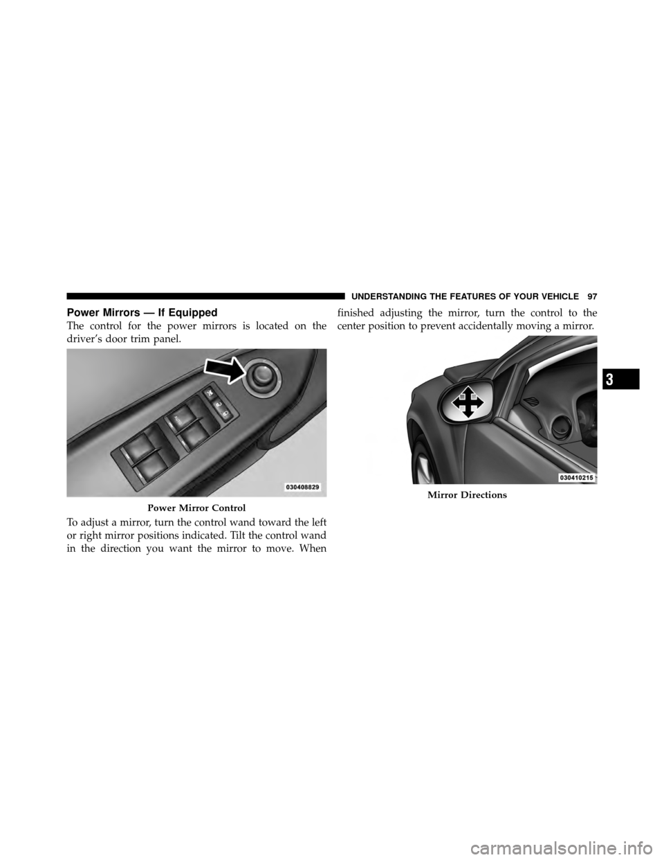 DODGE CALIBER 2010 1.G Owners Manual Power Mirrors — If Equipped
The control for the power mirrors is located on the
driver’s door trim panel.
To adjust a mirror, turn the control wand toward the left
or right mirror positions indica