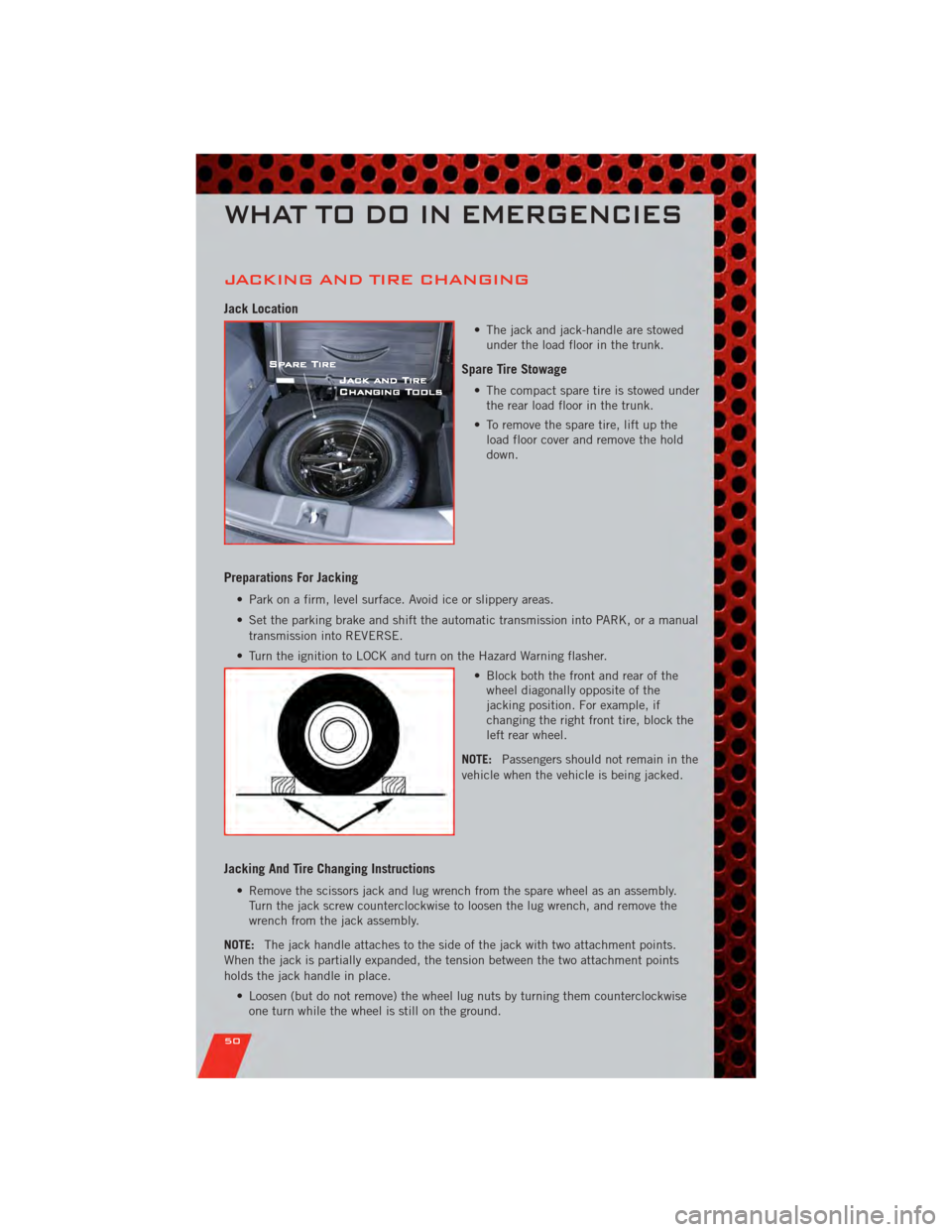 DODGE CALIBER 2011 1.G User Guide JACKING AND TIRE CHANGING
Jack Location
• The jack and jack-handle are stowedunder the load floor in the trunk.
Spare Tire Stowage
• The compact spare tire is stowed underthe rear load floor in th