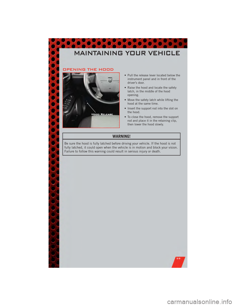 DODGE CALIBER 2011 1.G User Guide OPENING THE HOOD
• Pull the release lever located below theinstrument panel and in front of the
driver’s door.
• Raise the hood and locate the safety latch, in the middle of the hood
opening.
