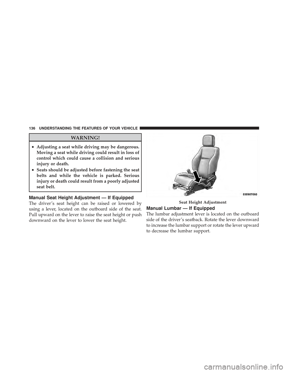 DODGE CALIBER 2011 1.G Service Manual WARNING!
•Adjusting a seat while driving may be dangerous.
Moving a seat while driving could result in loss of
control which could cause a collision and serious
injury or death.
•Seats should be a