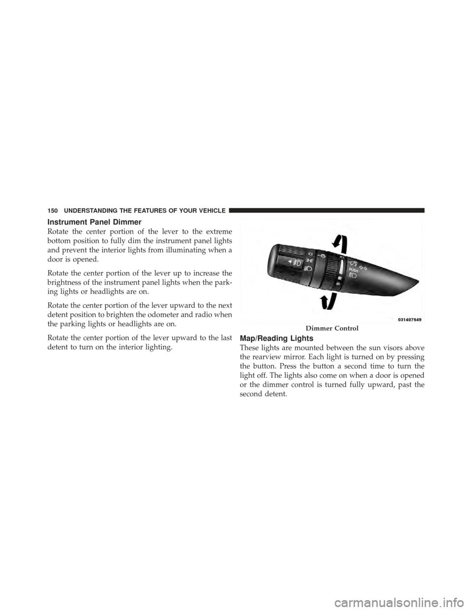 DODGE CALIBER 2011 1.G Owners Manual Instrument Panel Dimmer
Rotate the center portion of the lever to the extreme
bottom position to fully dim the instrument panel lights
and prevent the interior lights from illuminating when a
door is 