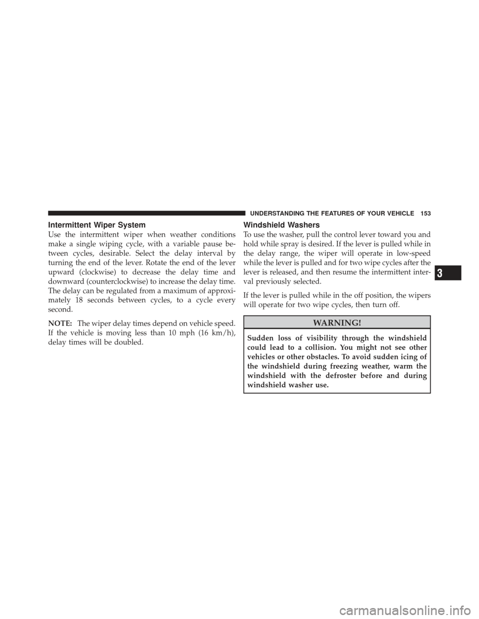 DODGE CALIBER 2011 1.G Owners Manual Intermittent Wiper System
Use the intermittent wiper when weather conditions
make a single wiping cycle, with a variable pause be-
tween cycles, desirable. Select the delay interval by
turning the end