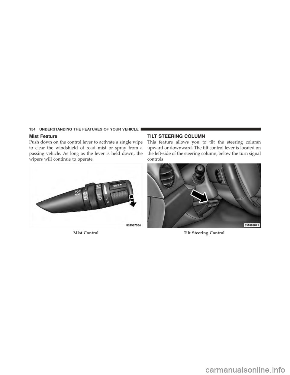 DODGE CALIBER 2011 1.G Owners Manual Mist Feature
Push down on the control lever to activate a single wipe
to clear the windshield of road mist or spray from a
passing vehicle. As long as the lever is held down, the
wipers will continue 