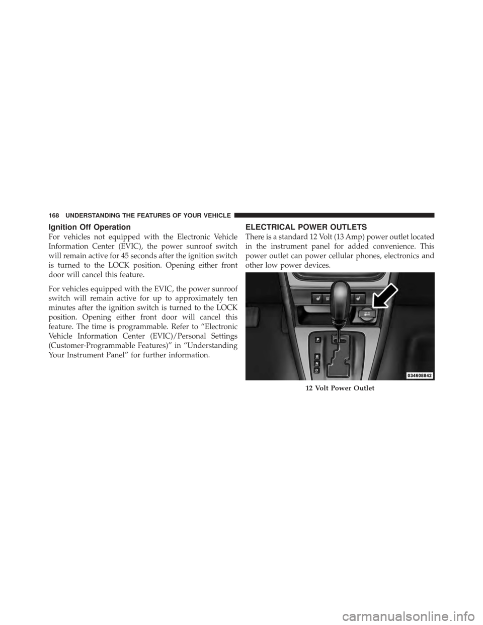 DODGE CALIBER 2011 1.G Owners Manual Ignition Off Operation
For vehicles not equipped with the Electronic Vehicle
Information Center (EVIC), the power sunroof switch
will remain active for 45 seconds after the ignition switch
is turned t