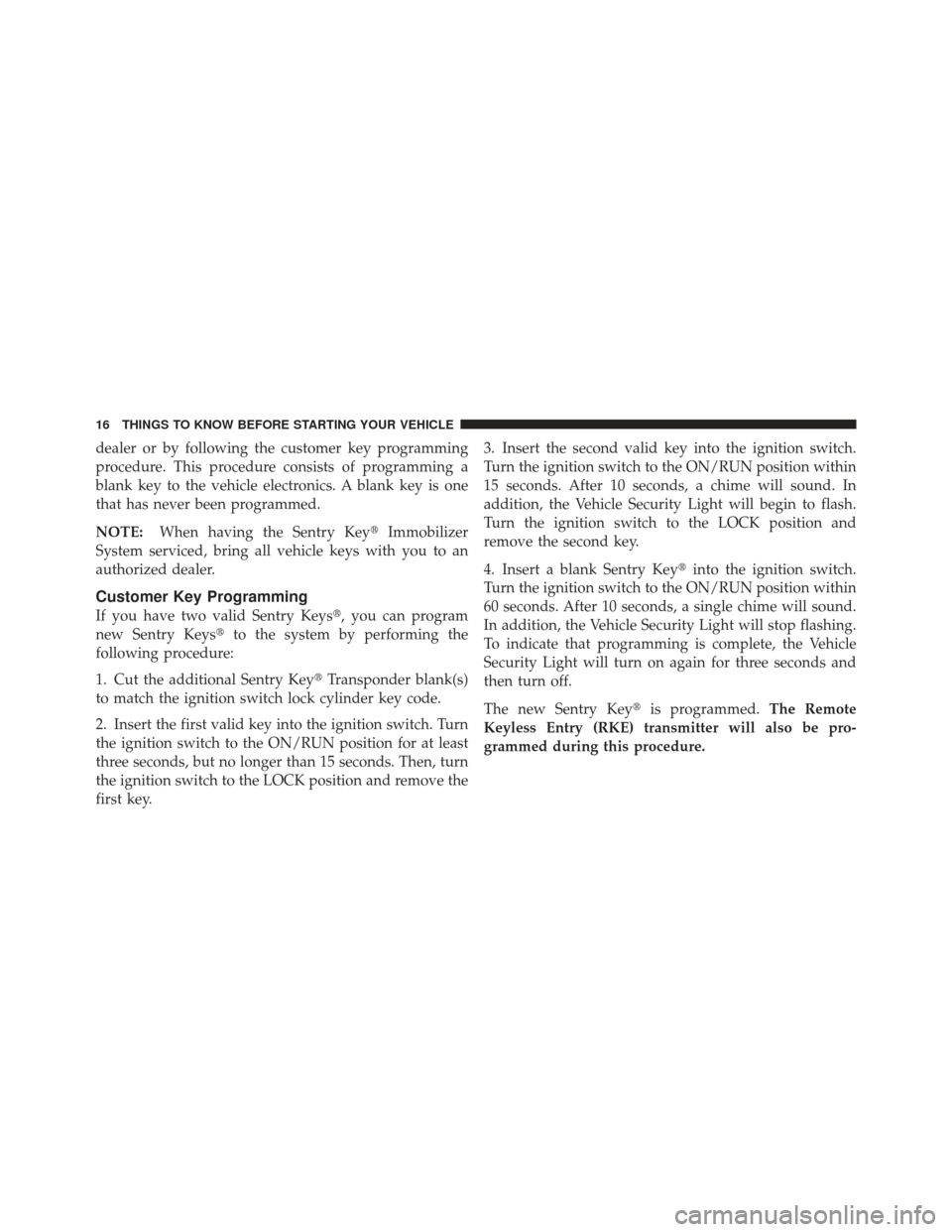 DODGE CALIBER 2011 1.G User Guide dealer or by following the customer key programming
procedure. This procedure consists of programming a
blank key to the vehicle electronics. A blank key is one
that has never been programmed.
NOTE:Wh