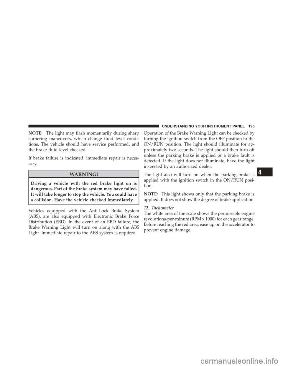 DODGE CALIBER 2011 1.G Owners Manual NOTE:The light may flash momentarily during sharp
cornering maneuvers, which change fluid level condi-
tions. The vehicle should have service performed, and
the brake fluid level checked.
If brake fai