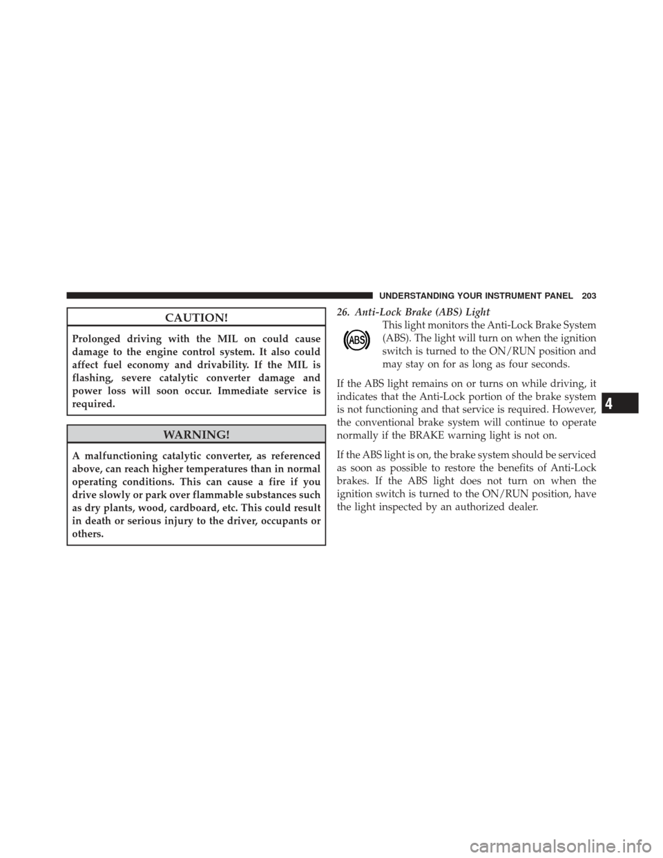 DODGE CALIBER 2011 1.G Owners Manual CAUTION!
Prolonged driving with the MIL on could cause
damage to the engine control system. It also could
affect fuel economy and drivability. If the MIL is
flashing, severe catalytic converter damage