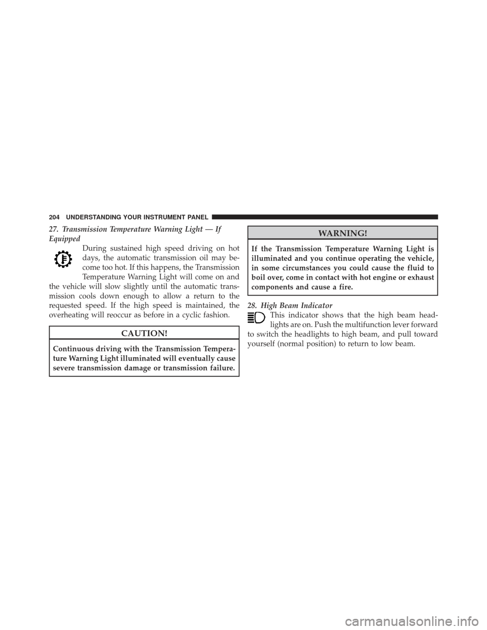 DODGE CALIBER 2011 1.G Owners Manual 27. Transmission Temperature Warning Light — If
EquippedDuring sustained high speed driving on hot
days, the automatic transmission oil may be-
come too hot. If this happens, the Transmission
Temper