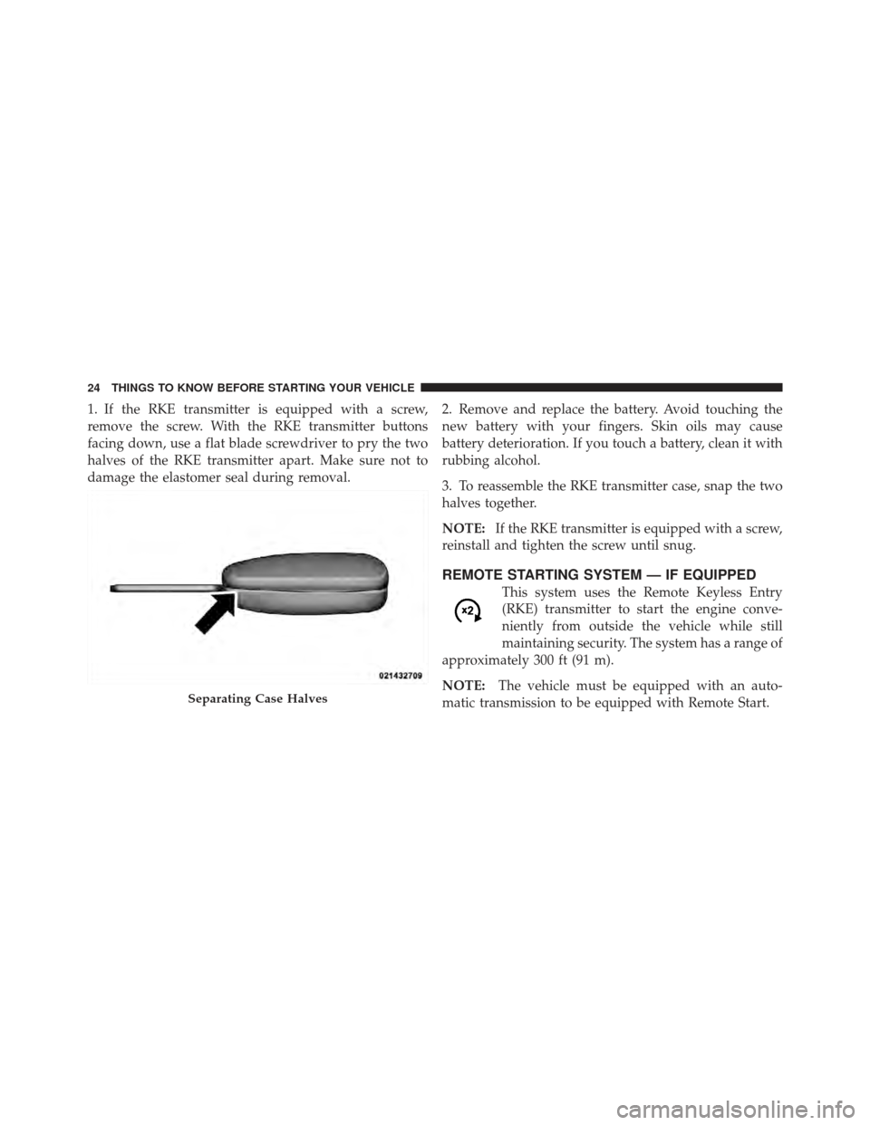 DODGE CALIBER 2011 1.G Owners Manual 1. If the RKE transmitter is equipped with a screw,
remove the screw. With the RKE transmitter buttons
facing down, use a flat blade screwdriver to pry the two
halves of the RKE transmitter apart. Mak